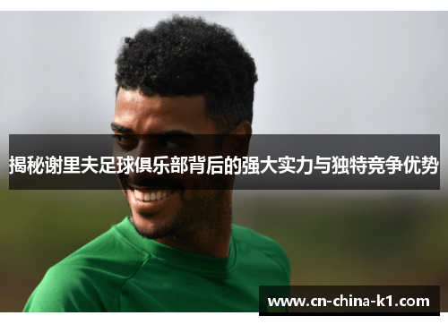 揭秘谢里夫足球俱乐部背后的强大实力与独特竞争优势