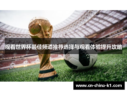 观看世界杯最佳频道推荐选择与观看体验提升攻略 观看世界杯最佳频道推荐选择与观看体验提升攻略