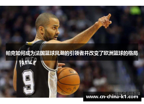 帕克如何成为法国篮球风潮的引领者并改变了欧洲篮球的格局