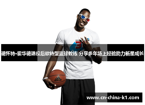 德怀特·霍华德退役后欲转型篮球教练 分享多年场上经验助力新星成长