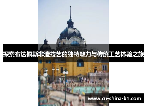 探索布达佩斯非遗技艺的独特魅力与传统工艺体验之旅