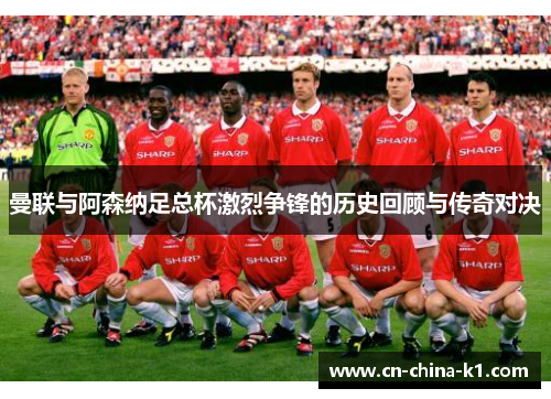 曼联与阿森纳足总杯激烈争锋的历史回顾与传奇对决