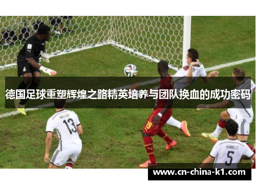 德国足球重塑辉煌之路精英培养与团队换血的成功密码 德国足球重塑辉煌之路精英培养与团队换血的成功密码