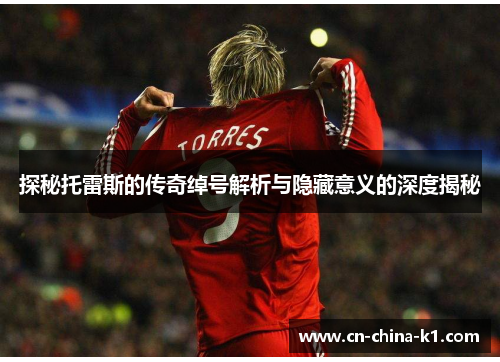 探秘托雷斯的传奇绰号解析与隐藏意义的深度揭秘