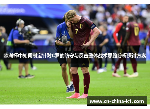 欧洲杯中如何制定针对C罗的防守与反击整体战术思路分析探讨方案 欧洲杯中如何制定针对C罗的防守与反击整体战术思路分析探讨方案