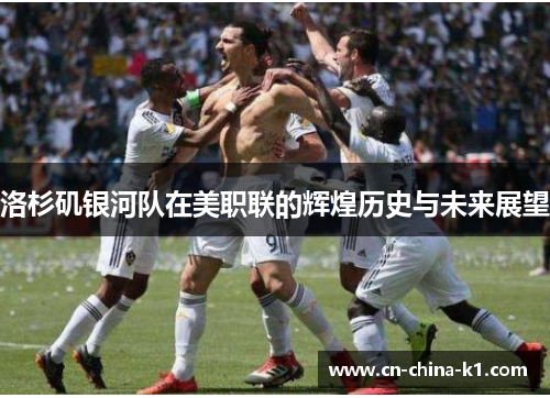 洛杉矶银河队在美职联的辉煌历史与未来展望 洛杉矶银河队在美职联的辉煌历史与未来展望