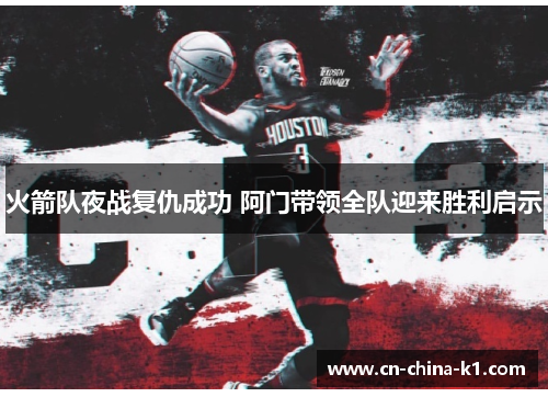 火箭队夜战复仇成功 阿门带领全队迎来胜利启示 火箭队夜战复仇成功 阿门带领全队迎来胜利启示