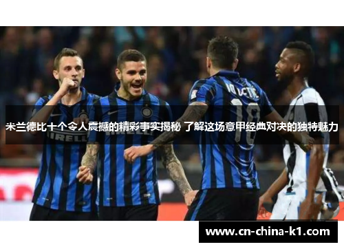 米兰德比十个令人震撼的精彩事实揭秘 了解这场意甲经典对决的独特魅力 米兰德比十个令人震撼的精彩事实揭秘 了解这场意甲经典对决的独特魅力