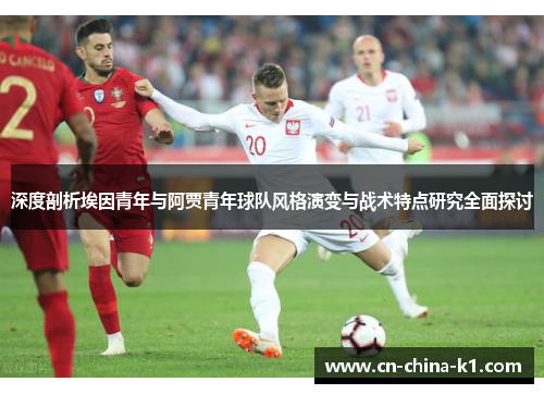 深度剖析埃因青年与阿贾青年球队风格演变与战术特点研究全面探讨 深度剖析埃因青年与阿贾青年球队风格演变与战术特点研究全面探讨