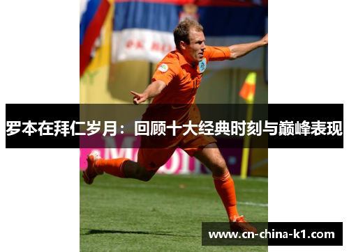 罗本在拜仁岁月：回顾十大经典时刻与巅峰表现