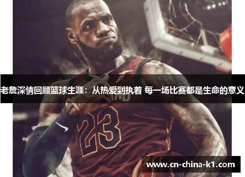 老詹深情回顾篮球生涯：从热爱到执着 每一场比赛都是生命的意义