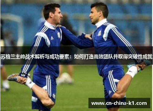 苏格兰主帅战术解析与成功要素：如何打造高效团队并取得突破性成就