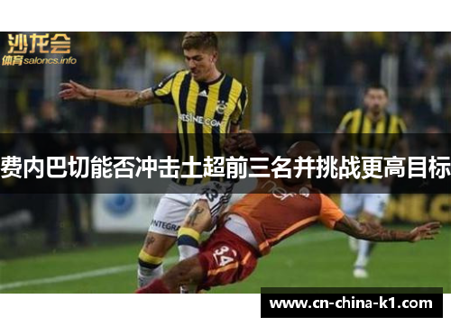 费内巴切能否冲击土超前三名并挑战更高目标