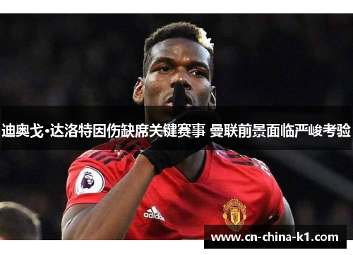 迪奥戈·达洛特因伤缺席关键赛事 曼联前景面临严峻考验