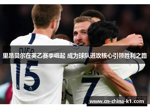 里昂贝尔在英乙赛季崛起 成为球队进攻核心引领胜利之路