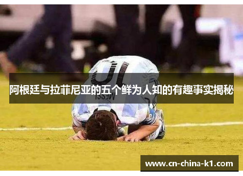 阿根廷与拉菲尼亚的五个鲜为人知的有趣事实揭秘