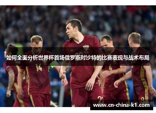 如何全面分析世界杯首场俄罗斯对沙特的比赛表现与战术布局
