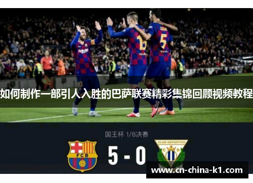 如何制作一部引人入胜的巴萨联赛精彩集锦回顾视频教程