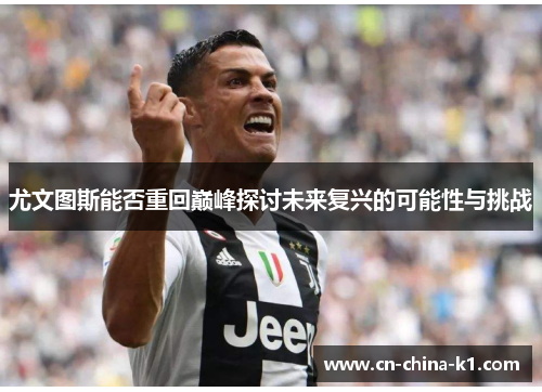 尤文图斯能否重回巅峰探讨未来复兴的可能性与挑战 尤文图斯能否重回巅峰探讨未来复兴的可能性与挑战