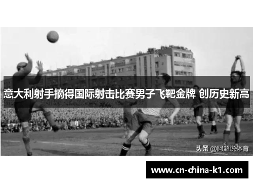 意大利射手摘得国际射击比赛男子飞靶金牌 创历史新高