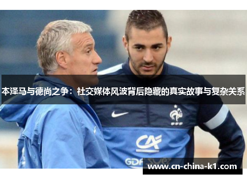 本泽马与德尚之争：社交媒体风波背后隐藏的真实故事与复杂关系