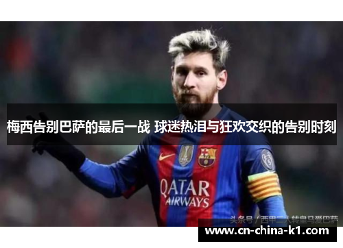 梅西告别巴萨的最后一战 球迷热泪与狂欢交织的告别时刻