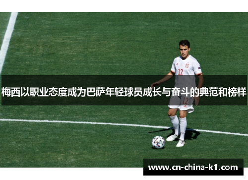 梅西以职业态度成为巴萨年轻球员成长与奋斗的典范和榜样