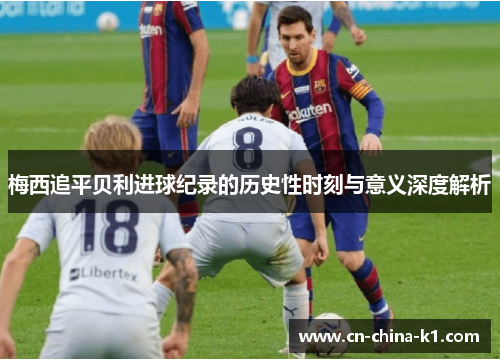 梅西追平贝利进球纪录的历史性时刻与意义深度解析