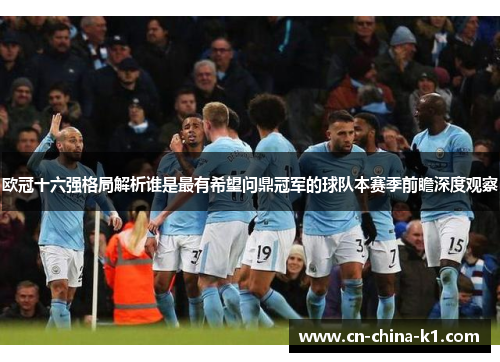 欧冠十六强格局解析谁是最有希望问鼎冠军的球队本赛季前瞻深度观察