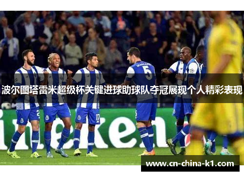 波尔图塔雷米超级杯关键进球助球队夺冠展现个人精彩表现 波尔图塔雷米超级杯关键进球助球队夺冠展现个人精彩表现