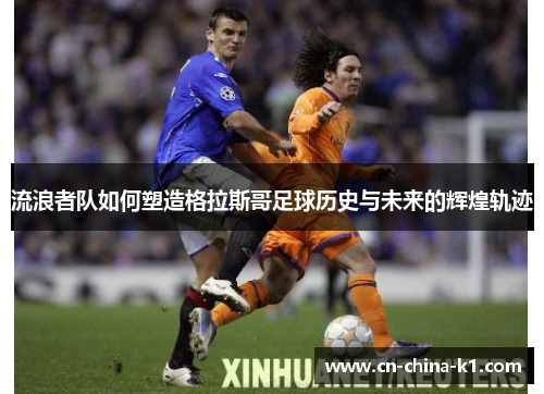 流浪者队如何塑造格拉斯哥足球历史与未来的辉煌轨迹 流浪者队如何塑造格拉斯哥足球历史与未来的辉煌轨迹