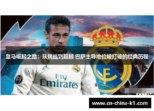 皇马崛起之路：从挑战到超越 巴萨主导地位被打破的经典历程