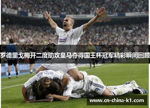 罗德里戈梅开二度助攻皇马夺得国王杯冠军精彩瞬间回顾