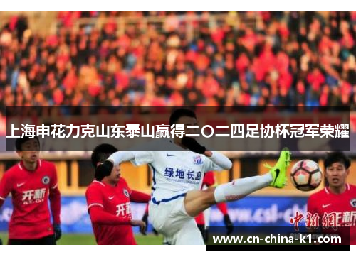 上海申花力克山东泰山赢得二〇二四足协杯冠军荣耀