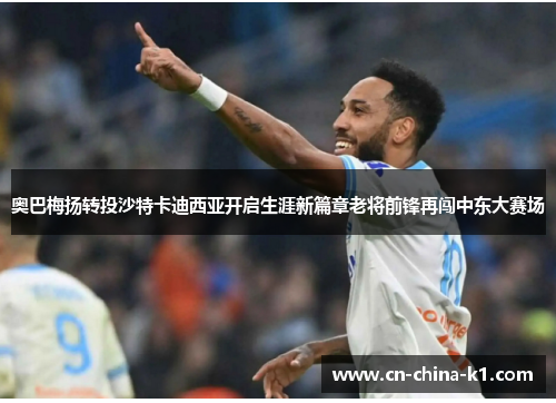 奥巴梅扬转投沙特卡迪西亚开启生涯新篇章老将前锋再闯中东大赛场 奥巴梅扬转投沙特卡迪西亚开启生涯新篇章老将前锋再闯中东大赛场