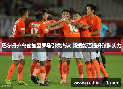 巴尔丹齐冬窗加盟罗马引发热议 新援能否提升球队实力