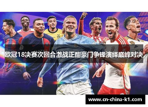 欧冠18决赛次回合激战正酣豪门争锋演绎巅峰对决 欧冠18决赛次回合激战正酣豪门争锋演绎巅峰对决