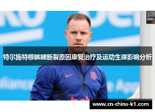 特尔施特根髌腱断裂原因康复治疗及运动生涯影响分析 特尔施特根髌腱断裂原因康复治疗及运动生涯影响分析