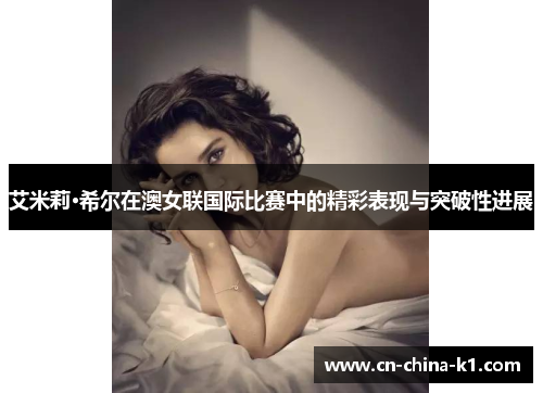 艾米莉·希尔在澳女联国际比赛中的精彩表现与突破性进展 艾米莉·希尔在澳女联国际比赛中的精彩表现与突破性进展
