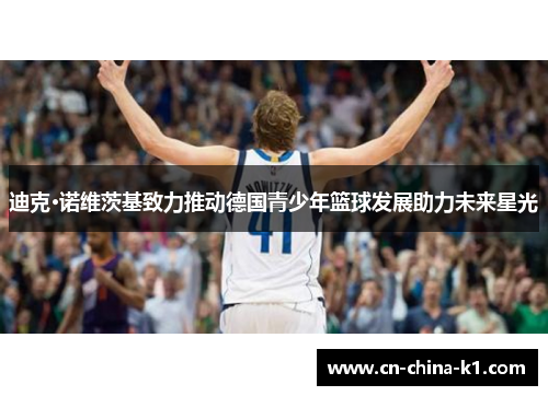 迪克·诺维茨基致力推动德国青少年篮球发展助力未来星光
