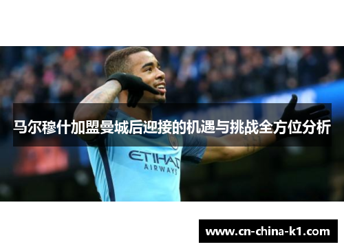 马尔穆什加盟曼城后迎接的机遇与挑战全方位分析