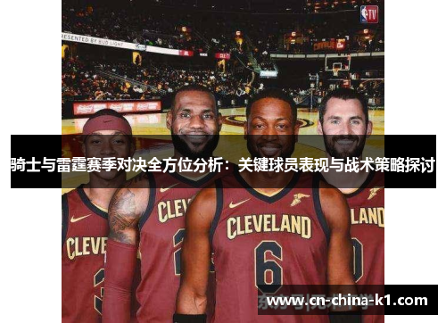 骑士与雷霆赛季对决全方位分析：关键球员表现与战术策略探讨