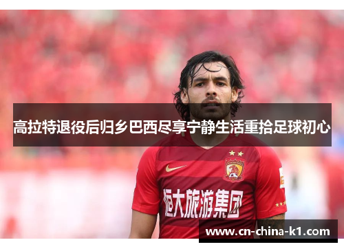 高拉特退役后归乡巴西尽享宁静生活重拾足球初心