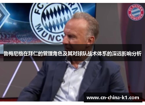 鲁梅尼格在拜仁的管理角色及其对球队战术体系的深远影响分析