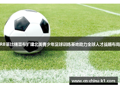 RB莱比锡宣布扩建北美青少年足球训练基地助力全球人才战略布局