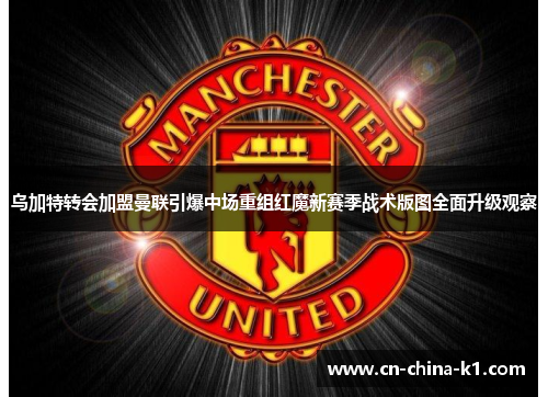 乌加特转会加盟曼联引爆中场重组红魔新赛季战术版图全面升级观察